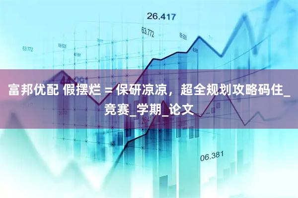 富邦优配 假摆烂 = 保研凉凉，超全规划攻略码住_竞赛_学期_论文