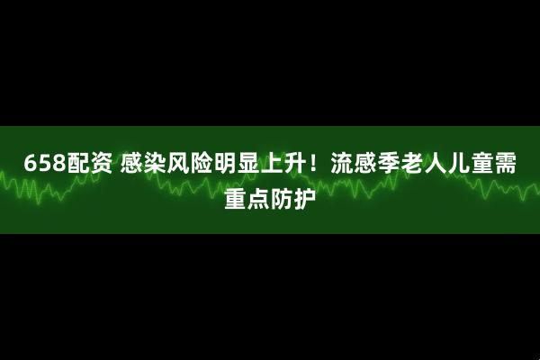 658配资 感染风险明显上升！流感季老人儿童需重点防护